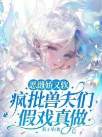 恶雌娇又软，疯批兽夫们假戏真做